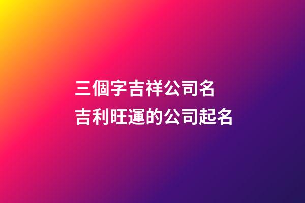 三個字吉祥公司名 吉利旺運的公司起名